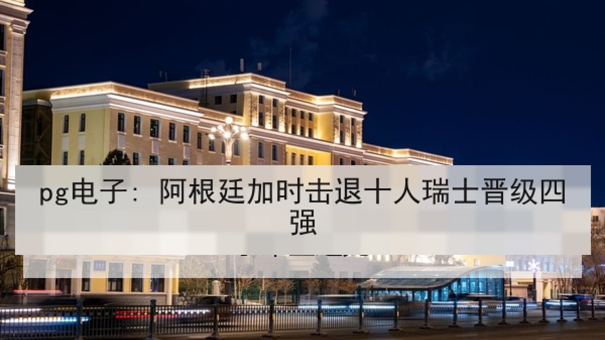 pg电子: 阿根廷加时击退十人瑞士晋级四强