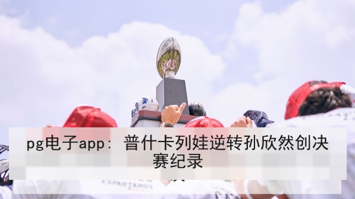 pg电子app: 普什卡列娃逆转孙欣然创决赛纪录 pg电子app: 普什卡列娃逆转孙欣然创决赛纪录