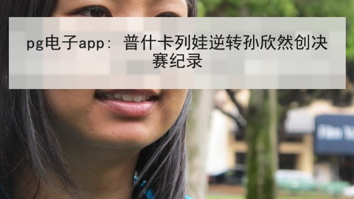 pg电子app: 普什卡列娃逆转孙欣然创决赛纪录