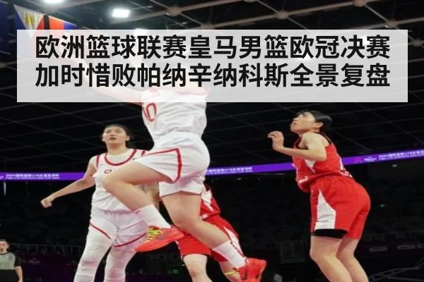 欧洲篮球联赛皇马男篮欧冠决赛加时惜败帕纳辛纳科斯全景复盘
