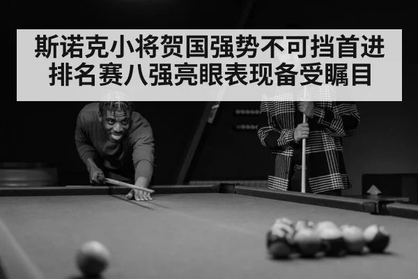 斯诺克小将贺国强势不可挡首进排名赛八强亮眼表现备受瞩目