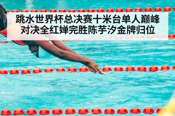 跳水世界杯总决赛十米台单人巅峰对决全红婵完胜陈芋汐金牌归位