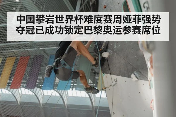 中国攀岩世界杯难度赛周娅菲强势夺冠已成功锁定巴黎奥运参赛席位