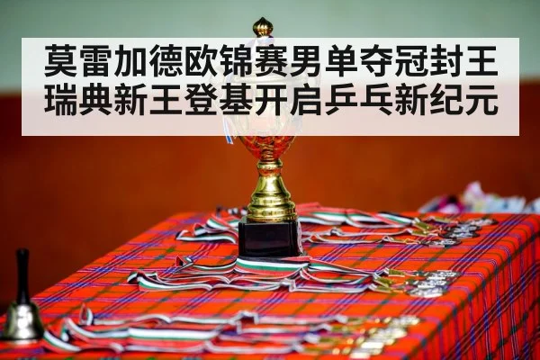 莫雷加德欧锦赛男单夺冠封王 瑞典新王登基开启乒乓新纪元