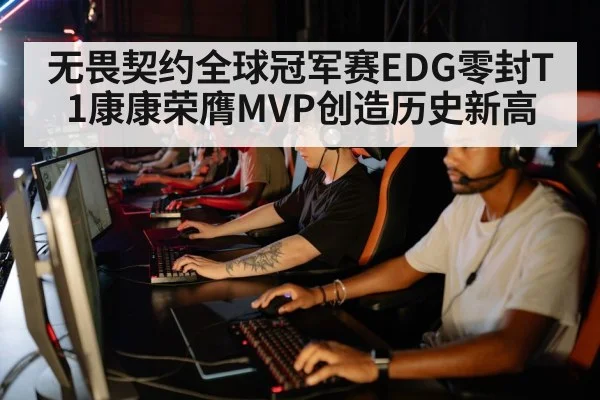 无畏契约全球冠军赛EDG零封T1康康荣膺MVP创造历史新高