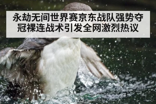 永劫无间世界赛京东战队强势夺冠裸连战术引发全网激烈热议